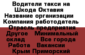 Водители такси на Шкода-Октавия › Название организации ­ Компания-работодатель › Отрасль предприятия ­ Другое › Минимальный оклад ­ 1 - Все города Работа » Вакансии   . Крым,Приморский